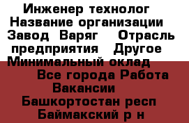 Инженер-технолог › Название организации ­ Завод "Варяг" › Отрасль предприятия ­ Другое › Минимальный оклад ­ 24 000 - Все города Работа » Вакансии   . Башкортостан респ.,Баймакский р-н